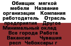 Обивщик. мягкой мебели › Название организации ­ Компания-работодатель › Отрасль предприятия ­ Другое › Минимальный оклад ­ 1 - Все города Работа » Вакансии   . Чувашия респ.,Чебоксары г.